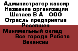 Администратор-кассир › Название организации ­ Шатаев В.А., ООО › Отрасль предприятия ­ Ресепшен › Минимальный оклад ­ 25 000 - Все города Работа » Вакансии   